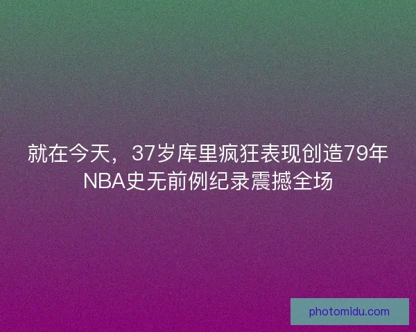 就在今天，37岁库里疯狂表现创造79年NBA史无前例纪录震撼全场
