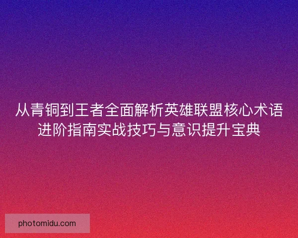 从青铜到王者全面解析英雄联盟核心术语进阶指南实战技巧与意识提升宝典